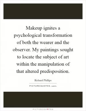Makeup ignites a psychological transformation of both the wearer and the observer. My paintings sought to locate the subject of art within the manipulation of that altered predisposition Picture Quote #1