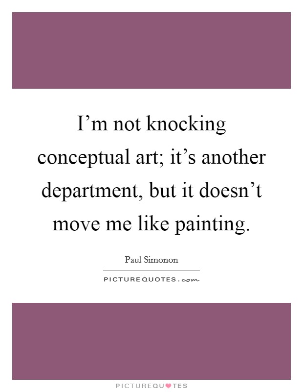 I'm not knocking conceptual art; it's another department, but it doesn't move me like painting. Picture Quote #1