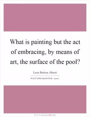 What is painting but the act of embracing, by means of art, the surface of the pool? Picture Quote #1