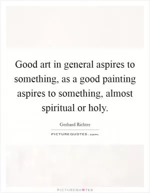 Good art in general aspires to something, as a good painting aspires to something, almost spiritual or holy Picture Quote #1