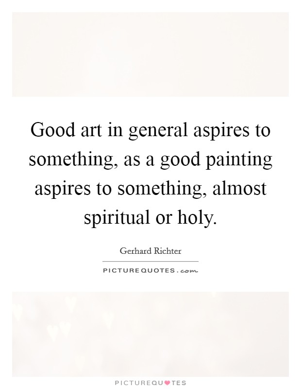 Good art in general aspires to something, as a good painting aspires to something, almost spiritual or holy. Picture Quote #1