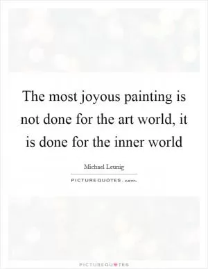 The most joyous painting is not done for the art world, it is done for the inner world Picture Quote #1