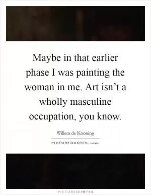 Maybe in that earlier phase I was painting the woman in me. Art isn’t a wholly masculine occupation, you know Picture Quote #1