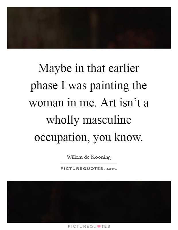 Maybe in that earlier phase I was painting the woman in me. Art isn't a wholly masculine occupation, you know. Picture Quote #1