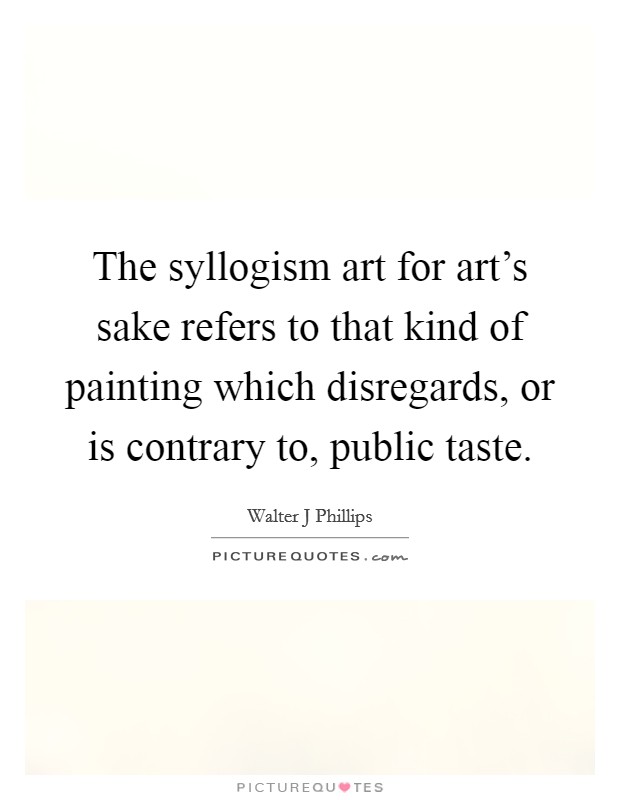 The syllogism art for art's sake refers to that kind of painting which disregards, or is contrary to, public taste. Picture Quote #1