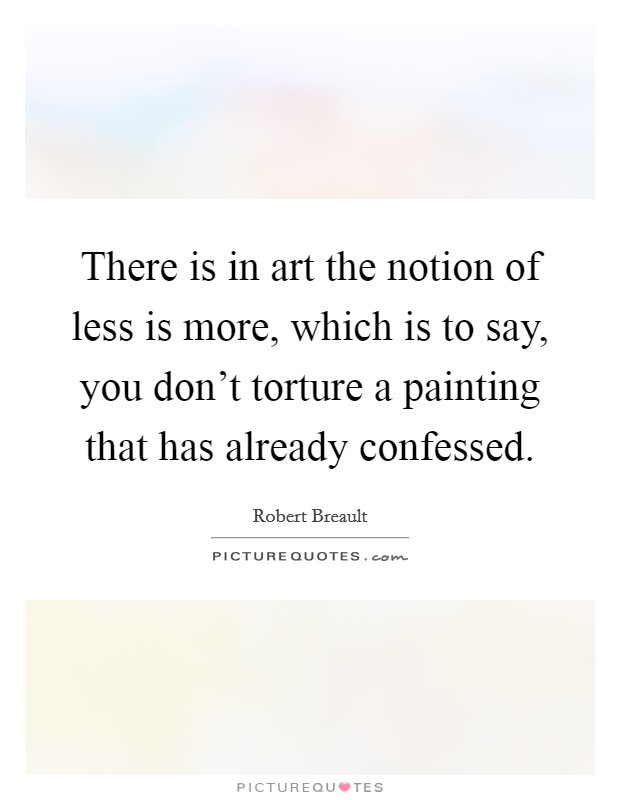 There is in art the notion of less is more, which is to say, you don't torture a painting that has already confessed. Picture Quote #1