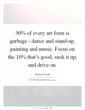 90% of every art form is garbage - dance and stand-up, painting and music. Focus on the 10% that’s good, suck it up, and drive on Picture Quote #1