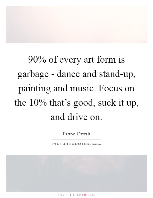 90% of every art form is garbage - dance and stand-up, painting and music. Focus on the 10% that's good, suck it up, and drive on. Picture Quote #1