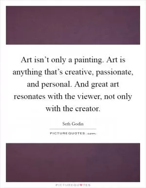 Art isn’t only a painting. Art is anything that’s creative, passionate, and personal. And great art resonates with the viewer, not only with the creator Picture Quote #1