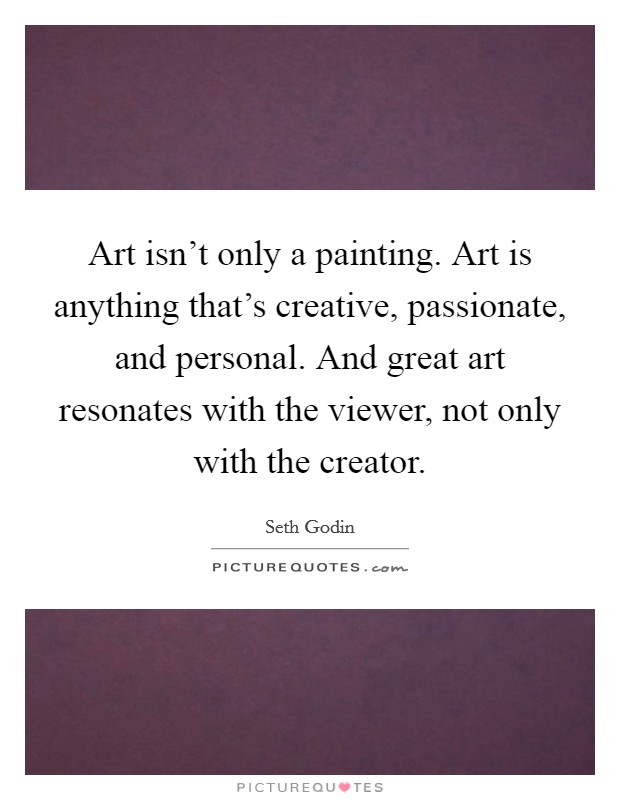 Art isn't only a painting. Art is anything that's creative, passionate, and personal. And great art resonates with the viewer, not only with the creator. Picture Quote #1