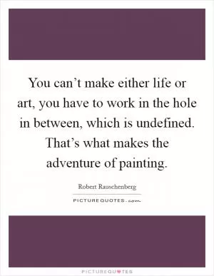 You can’t make either life or art, you have to work in the hole in between, which is undefined. That’s what makes the adventure of painting Picture Quote #1