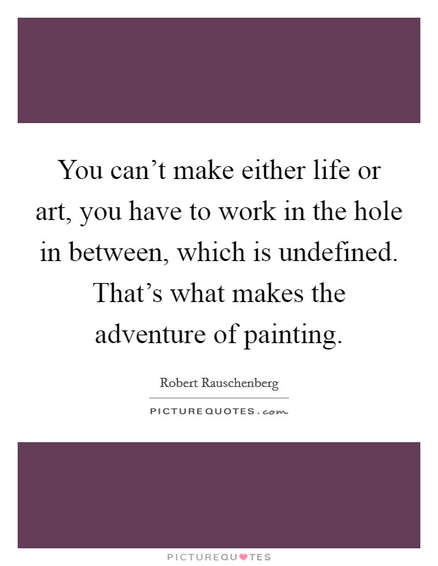You can't make either life or art, you have to work in the hole in between, which is undefined. That's what makes the adventure of painting. Picture Quote #1