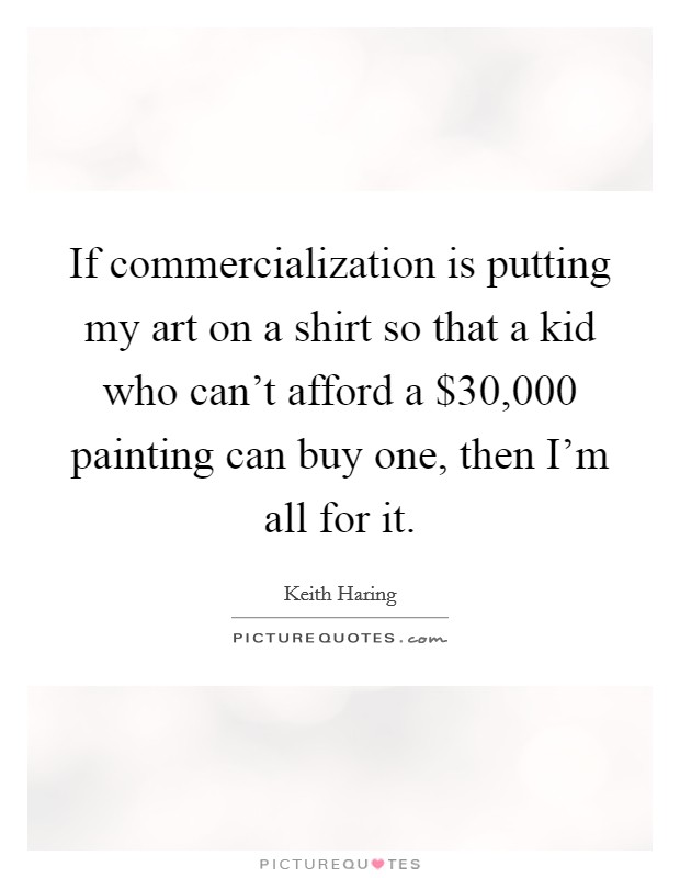 If commercialization is putting my art on a shirt so that a kid who can't afford a $30,000 painting can buy one, then I'm all for it. Picture Quote #1