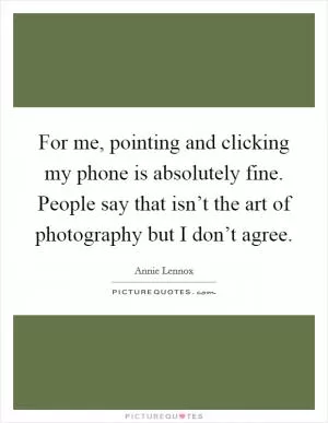 For me, pointing and clicking my phone is absolutely fine. People say that isn’t the art of photography but I don’t agree Picture Quote #1