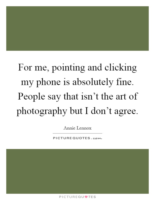 For me, pointing and clicking my phone is absolutely fine. People say that isn't the art of photography but I don't agree. Picture Quote #1