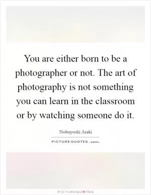 You are either born to be a photographer or not. The art of photography is not something you can learn in the classroom or by watching someone do it Picture Quote #1