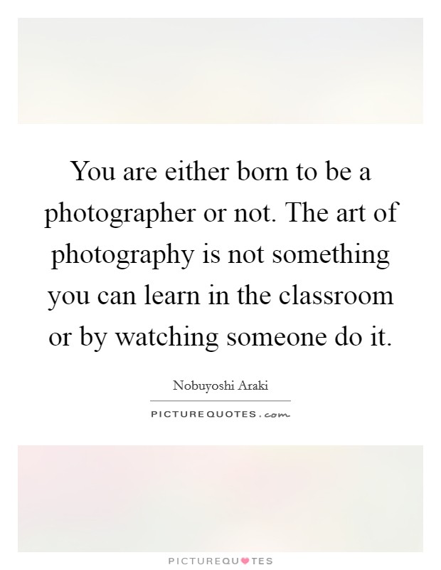 You are either born to be a photographer or not. The art of photography is not something you can learn in the classroom or by watching someone do it. Picture Quote #1