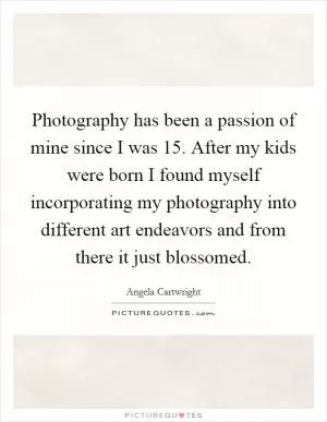 Photography has been a passion of mine since I was 15. After my kids were born I found myself incorporating my photography into different art endeavors and from there it just blossomed Picture Quote #1
