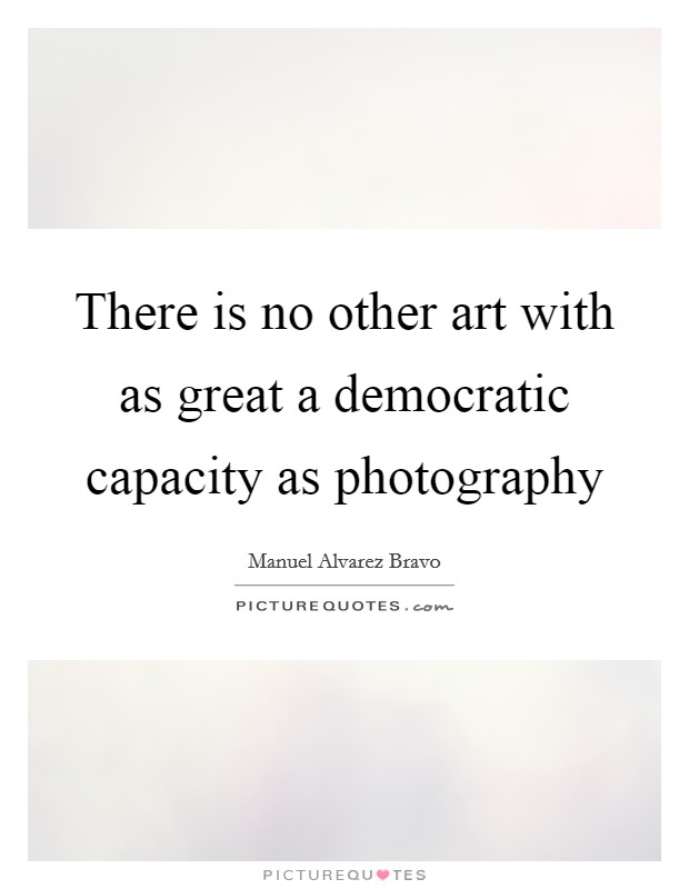 There is no other art with as great a democratic capacity as photography Picture Quote #1