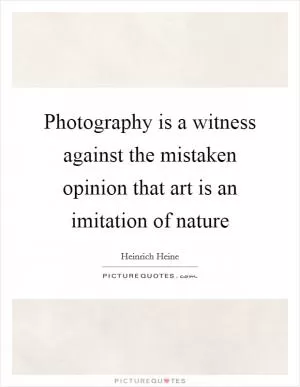Photography is a witness against the mistaken opinion that art is an imitation of nature Picture Quote #1