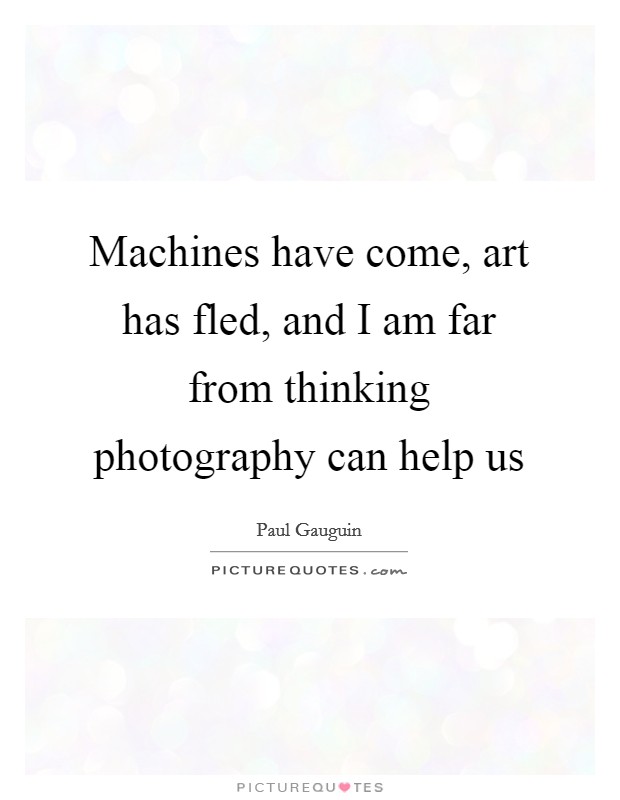 Machines have come, art has fled, and I am far from thinking photography can help us Picture Quote #1