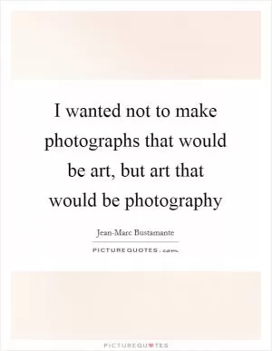 I wanted not to make photographs that would be art, but art that would be photography Picture Quote #1