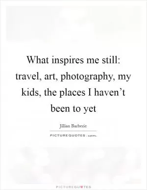 What inspires me still: travel, art, photography, my kids, the places I haven’t been to yet Picture Quote #1