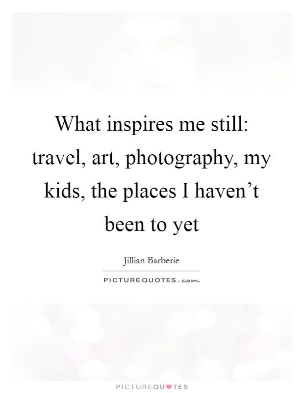 What inspires me still: travel, art, photography, my kids, the places I haven't been to yet Picture Quote #1