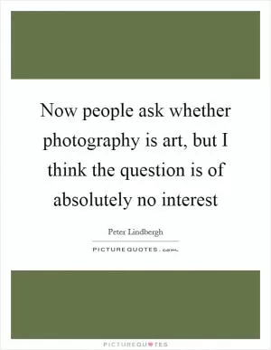 Now people ask whether photography is art, but I think the question is of absolutely no interest Picture Quote #1