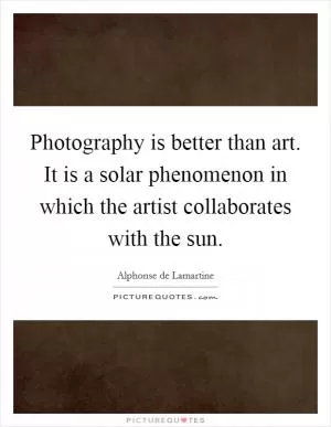 Photography is better than art. It is a solar phenomenon in which the artist collaborates with the sun Picture Quote #1