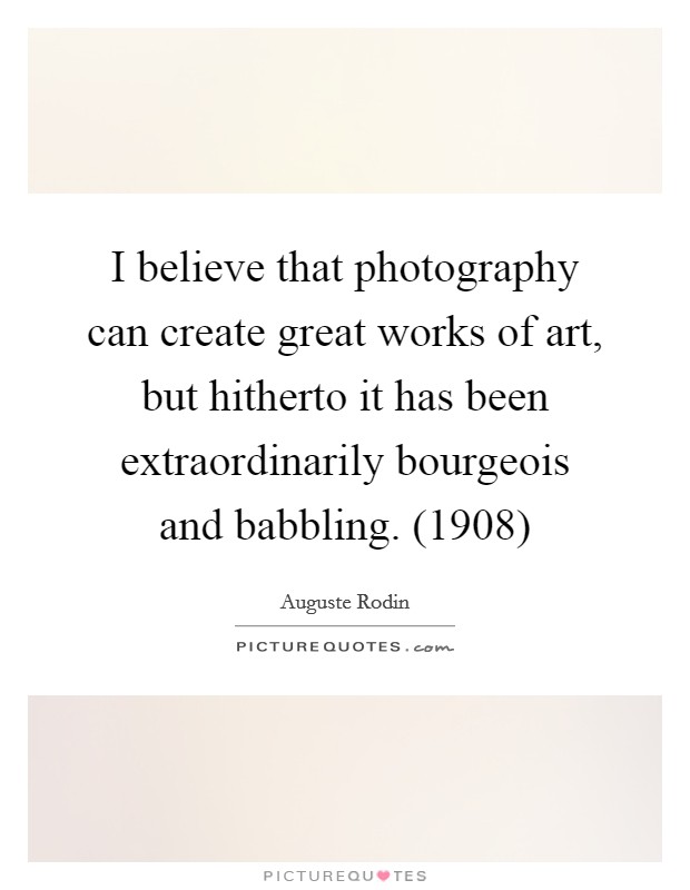 I believe that photography can create great works of art, but hitherto it has been extraordinarily bourgeois and babbling. (1908) Picture Quote #1