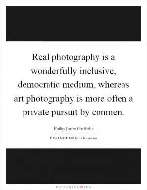 Real photography is a wonderfully inclusive, democratic medium, whereas art photography is more often a private pursuit by conmen Picture Quote #1