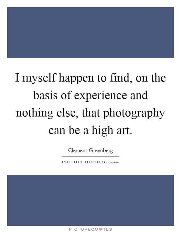 I myself happen to find, on the basis of experience and nothing else, that photography can be a high art. Picture Quote #1