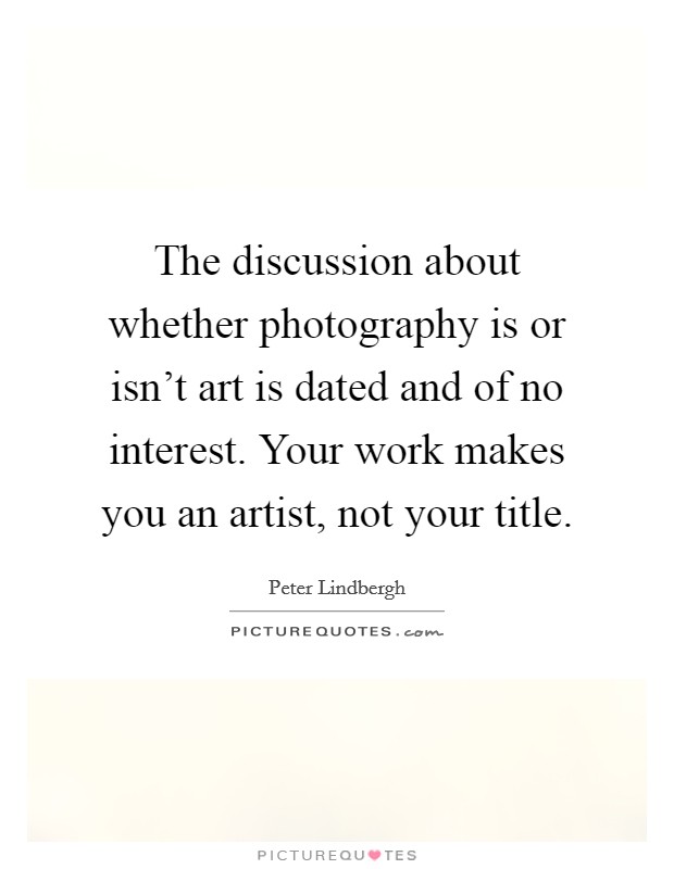 The discussion about whether photography is or isn't art is dated and of no interest. Your work makes you an artist, not your title. Picture Quote #1