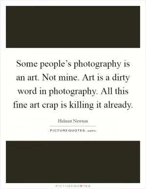 Some people’s photography is an art. Not mine. Art is a dirty word in photography. All this fine art crap is killing it already Picture Quote #1
