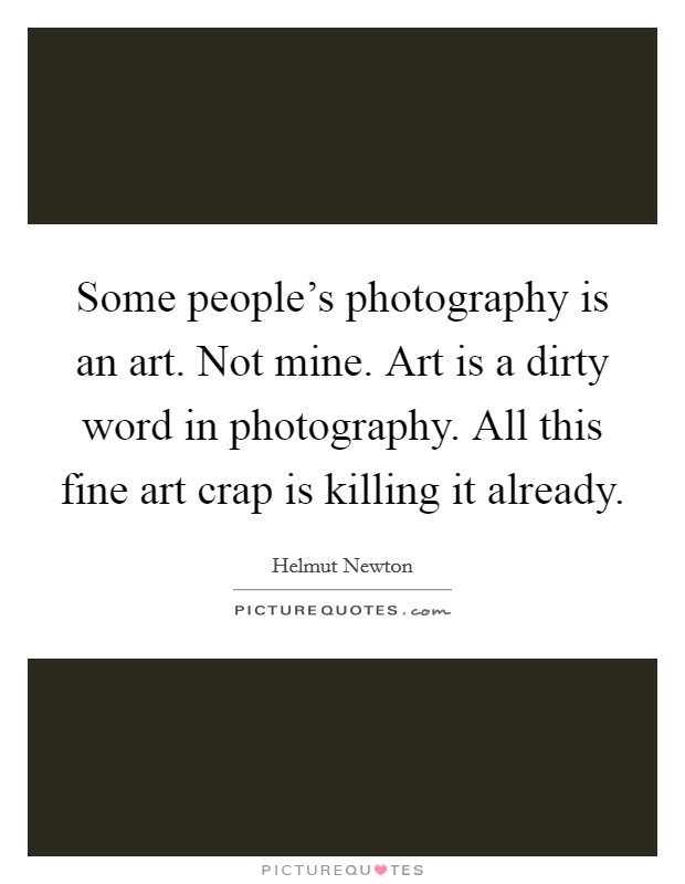 Some people's photography is an art. Not mine. Art is a dirty word in photography. All this fine art crap is killing it already. Picture Quote #1