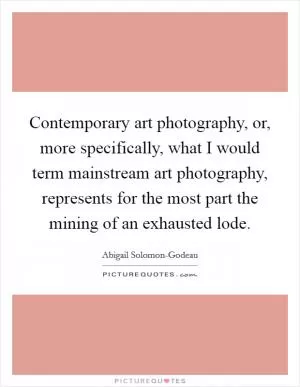 Contemporary art photography, or, more specifically, what I would term mainstream art photography, represents for the most part the mining of an exhausted lode Picture Quote #1