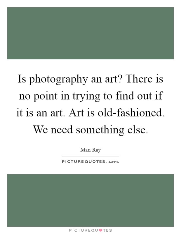 Is photography an art? There is no point in trying to find out if it is an art. Art is old-fashioned. We need something else. Picture Quote #1