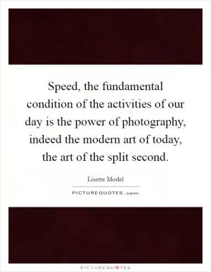 Speed, the fundamental condition of the activities of our day is the power of photography, indeed the modern art of today, the art of the split second Picture Quote #1