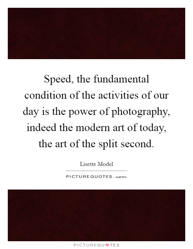 Speed, the fundamental condition of the activities of our day is the power of photography, indeed the modern art of today, the art of the split second. Picture Quote #1