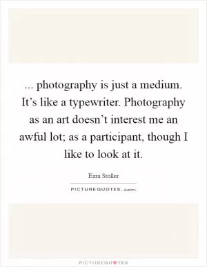 ... photography is just a medium. It’s like a typewriter. Photography as an art doesn’t interest me an awful lot; as a participant, though I like to look at it Picture Quote #1