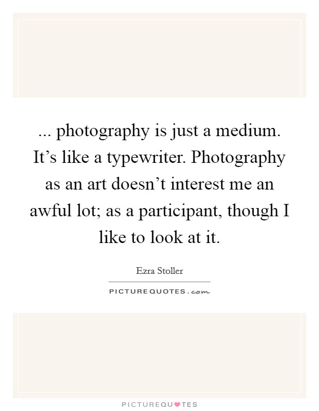 ... photography is just a medium. It's like a typewriter. Photography as an art doesn't interest me an awful lot; as a participant, though I like to look at it. Picture Quote #1