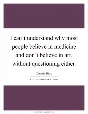 I can’t understand why most people believe in medicine and don’t believe in art, without questioning either Picture Quote #1