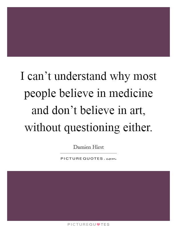 I can't understand why most people believe in medicine and don't believe in art, without questioning either. Picture Quote #1