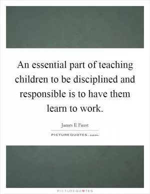 An essential part of teaching children to be disciplined and responsible is to have them learn to work Picture Quote #1