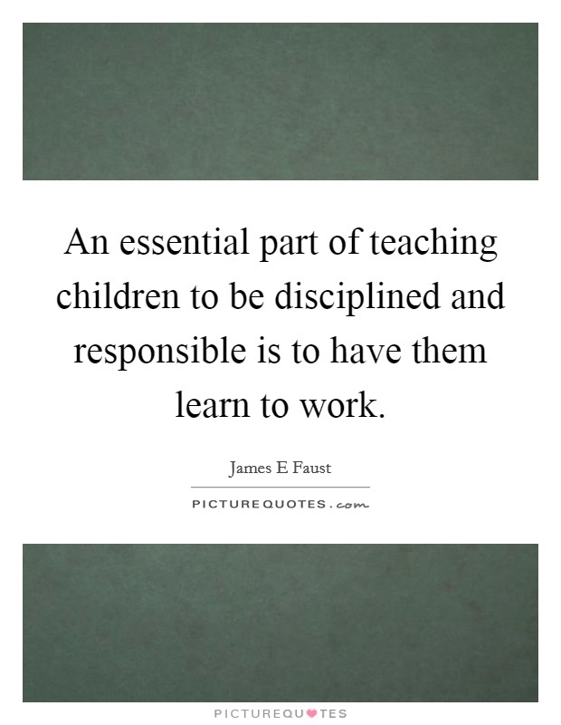 An essential part of teaching children to be disciplined and responsible is to have them learn to work. Picture Quote #1