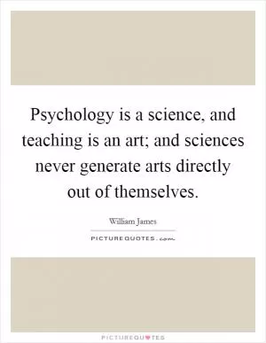 Psychology is a science, and teaching is an art; and sciences never generate arts directly out of themselves Picture Quote #1