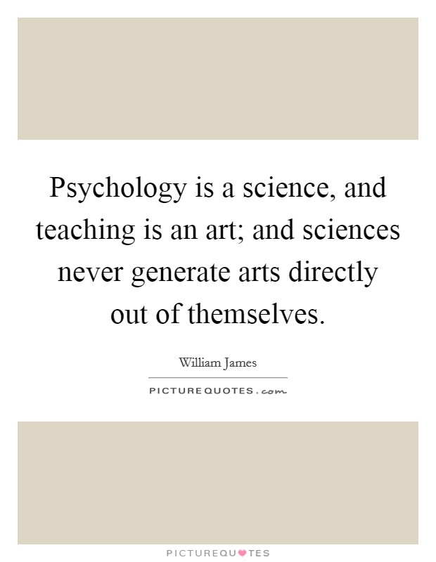 Psychology is a science, and teaching is an art; and sciences never generate arts directly out of themselves. Picture Quote #1