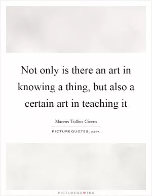 Not only is there an art in knowing a thing, but also a certain art in teaching it Picture Quote #1