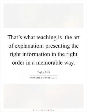 That’s what teaching is, the art of explanation: presenting the right information in the right order in a memorable way Picture Quote #1